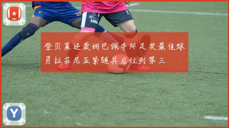登贝莱逆袭姆巴佩夺环足奖最佳球员拉菲尼亚紧随其后位列第三