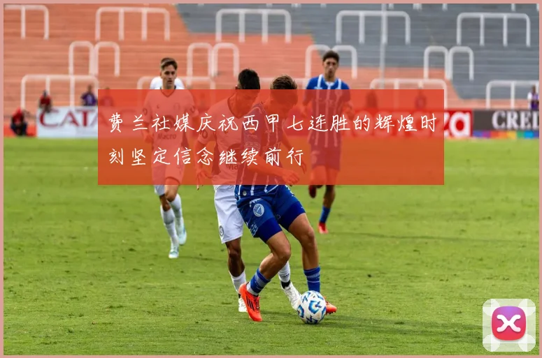 费兰社媒庆祝西甲七连胜的辉煌时刻坚定信念继续前行