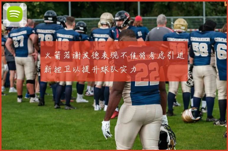火箭若谢泼德表现不佳将考虑引进新控卫以提升球队实力