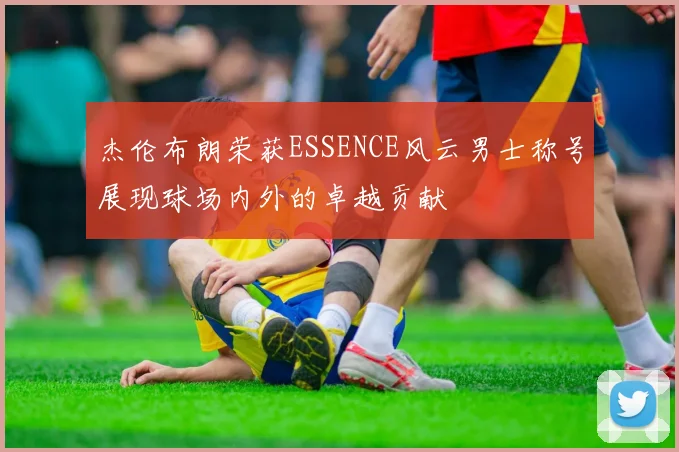 杰伦布朗荣获ESSENCE风云男士称号展现球场内外的卓越贡献