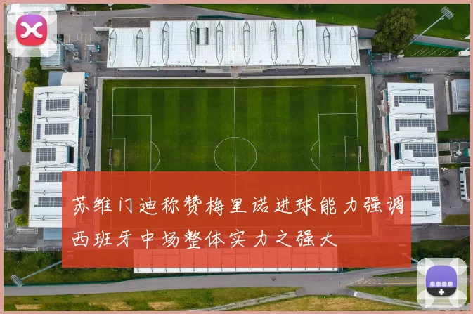 苏维门迪称赞梅里诺进球能力强调西班牙中场整体实力之强大